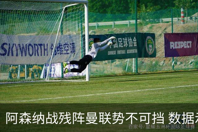 阿森纳战残阵曼联势不可挡 数据示半场就领先
